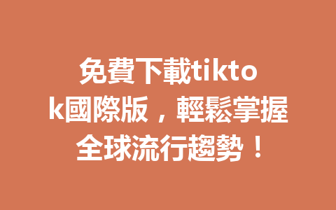 免費下載tiktok國際版,輕鬆掌握全球流行趨勢! 免費下載tiktok國際版,輕鬆掌握全球流行趨勢!