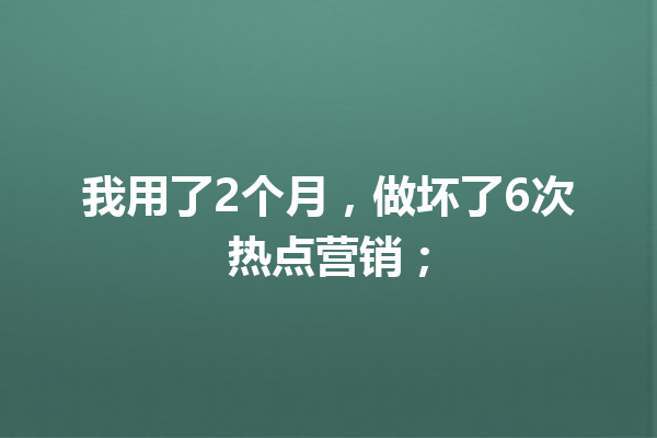 我用了2个月,做坏了6次热点营销;
一