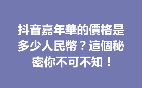 抖音嘉年華的價格是多少人民幣?這個秘密你不可不知! 抖音嘉年華的價格是多少人民幣?這個秘密你不可不知!