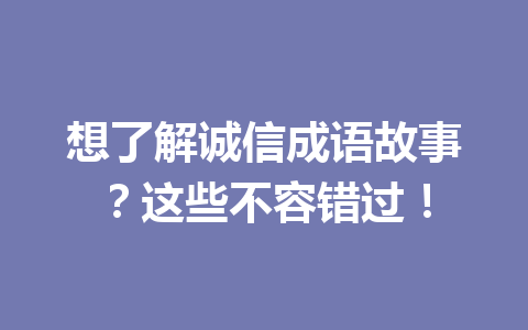 想了解诚信成语故事?这些不容错过! 想了解诚信成语故事?这些不容错过!