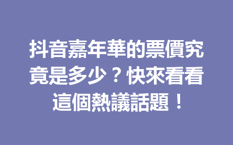 抖音嘉年華的票價究竟是多少?快來看看這個熱議話題! 抖音嘉年華的票價究竟是多少?快來看看這個熱議話題!