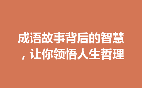 成语故事背后的智慧,让你领悟人生哲理 成语故事背后的智慧,让你领悟人生哲理