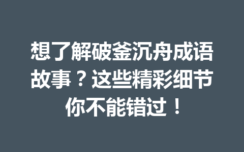 想了解破釜沉舟成语故事?这些精彩细节你不能错过! 想了解破釜沉舟成语故事?这些精彩细节你不能错过!