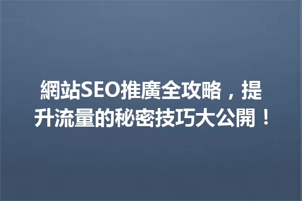 網站SEO推廣全攻略,提升流量的秘密技巧大公開! 一