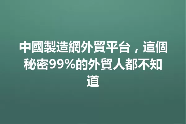 中國製造網外貿平台,這個秘密99%的外貿人都不知道 一