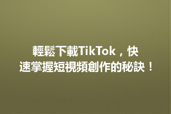 輕鬆下載TikTok,快速掌握短視頻創作的秘訣! 輕鬆下載TikTok,快速掌握短視頻創作的秘訣!