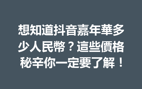 想知道抖音嘉年華多少人民幣?這些價格秘辛你一定要了解! 想知道抖音嘉年華多少人民幣?這些價格秘辛你一定要了解!