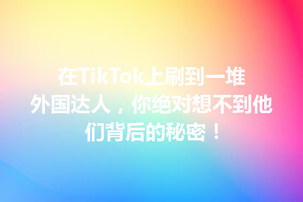 在TikTok上刷到一堆外国达人,你绝对想不到他们背后的秘密! 在TikTok上刷到一堆外国达人,你绝对想不到他们背后的秘密!