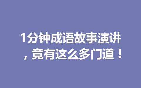 1分钟成语故事演讲,竟有这么多门道! 1分钟成语故事演讲,竟有这么多门道!