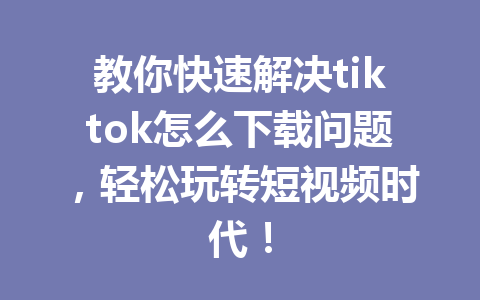 教你快速解决tiktok怎么下载问题，轻松玩转短视频时代！ 一