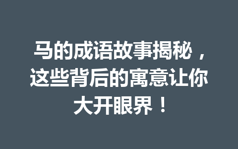 马的成语故事揭秘,这些背后的寓意让你大开眼界! 马的成语故事揭秘,这些背后的寓意让你大开眼界!