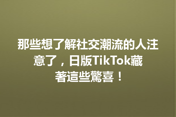 那些想了解社交潮流的人注意了,日版TikTok藏著這些驚喜! 那些想了解社交潮流的人注意了,日版TikTok藏著這些驚喜!