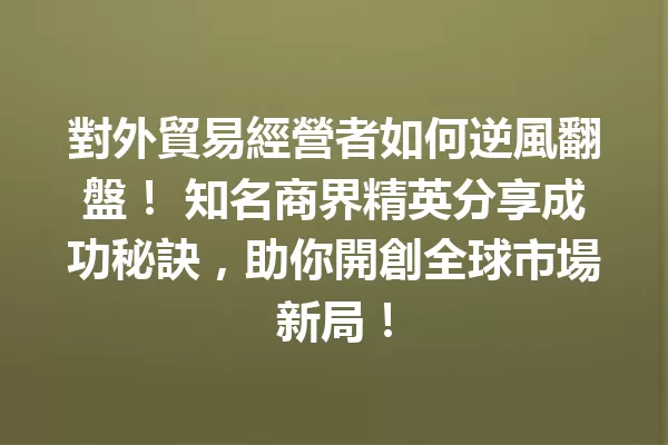 對外貿易經營者如何逆風翻盤! 知名商界精英分享成功秘訣,助你開創全球市場新局! 一
