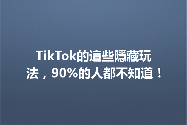 TikTok的這些隱藏玩法,90%的人都不知道! TikTok的這些隱藏玩法,90%的人都不知道!