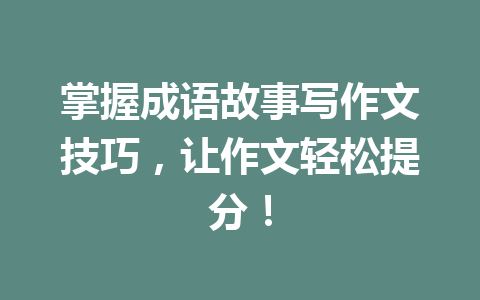 掌握成语故事写作文技巧,让作文轻松提分! 掌握成语故事写作文技巧,让作文轻松提分!