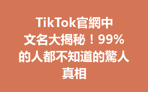 TikTok官網中文名大揭秘!99%的人都不知道的驚人真相 TikTok官網中文名大揭秘!99%的人都不知道的驚人真相