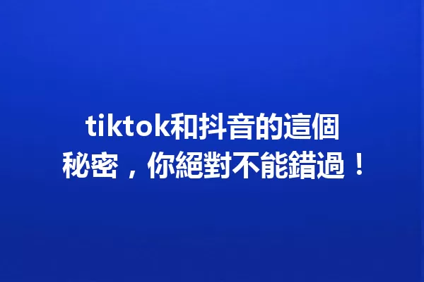 tiktok和抖音的這個秘密,你絕對不能錯過! 一