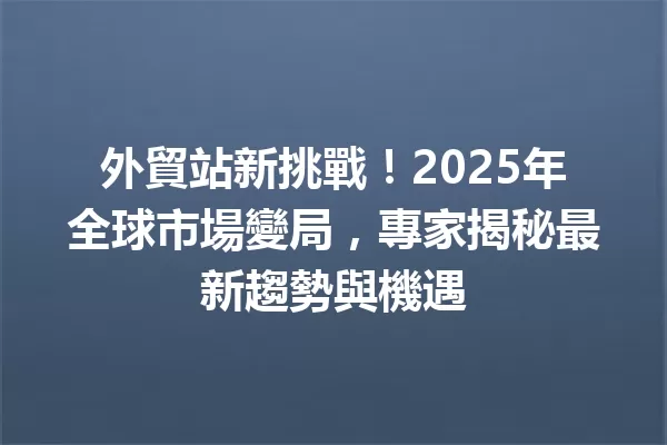外貿站新挑戰!2025年全球市場變局,專家揭秘最新趨勢與機遇 1
