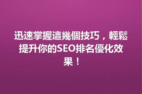 迅速掌握這幾個技巧,輕鬆提升你的SEO排名優化效果! 一
