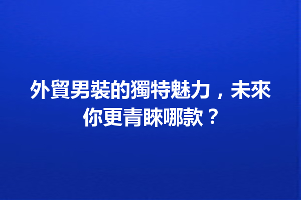 外貿男裝的獨特魅力,未來你更青睞哪款? 外貿男裝的獨特魅力,未來你更青睞哪款?