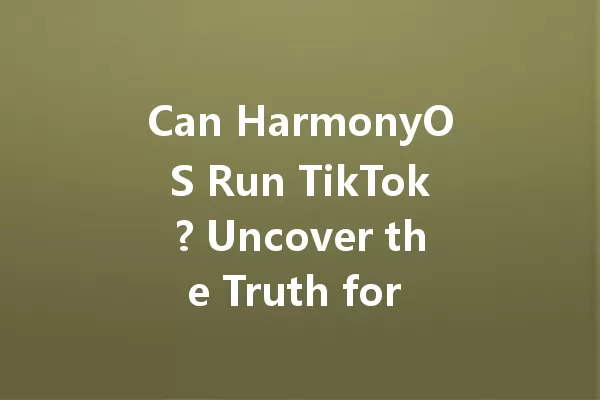 Can HarmonyOS Run TikTok? Uncover the Truth for 2025! 一