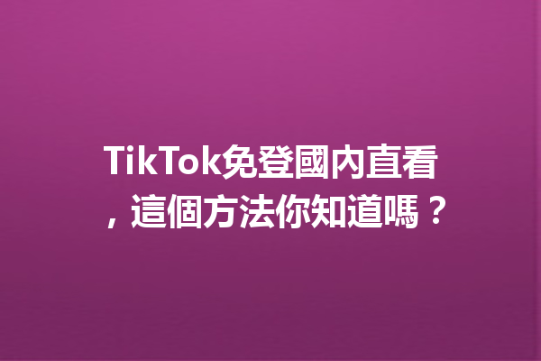 TikTok免登國內直看,這個方法你知道嗎? TikTok免登國內直看,這個方法你知道嗎?