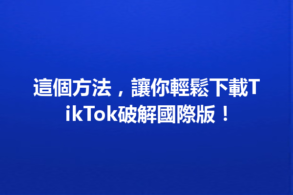 這個方法,讓你輕鬆下載TikTok破解國際版! 這個方法,讓你輕鬆下載TikTok破解國際版!