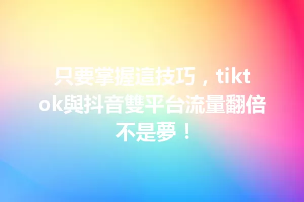 只要掌握這技巧,tiktok與抖音雙平台流量翻倍不是夢! 一