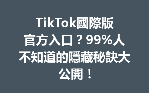 TikTok國際版官方入口?99%人不知道的隱藏秘訣大公開! TikTok國際版官方入口?99%人不知道的隱藏秘訣大公開!