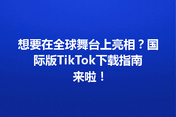 想要在全球舞台上亮相?国际版TikTok下载指南来啦! 想要在全球舞台上亮相?国际版TikTok下载指南来啦!