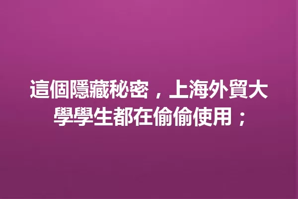 這個隱藏秘密,上海外貿大學學生都在偷偷使用; 一