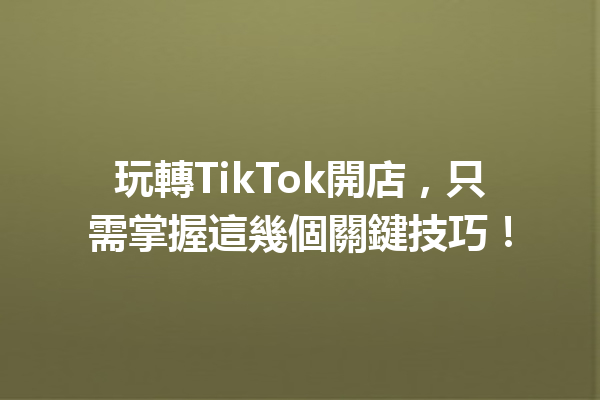 玩轉TikTok開店,只需掌握這幾個關鍵技巧! 玩轉TikTok開店,只需掌握這幾個關鍵技巧!