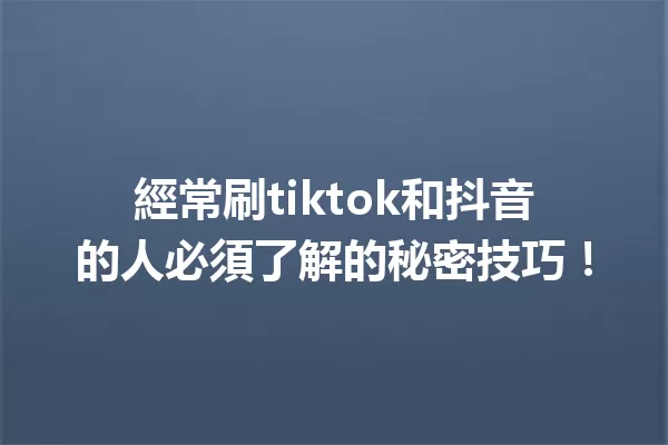 經常刷tiktok和抖音的人必須了解的秘密技巧! 一