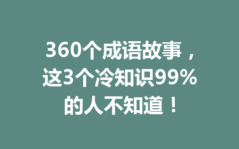 360个成语故事,这3个冷知识99%的人不知道! 360个成语故事,这3个冷知识99%的人不知道!