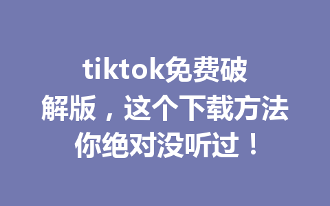 tiktok免费破解版,这个下载方法你绝对没听过! tiktok免费破解版,这个下载方法你绝对没听过!