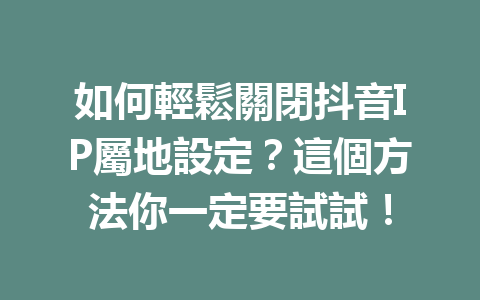 如何輕鬆關閉抖音IP屬地設定?這個方法你一定要試試! 如何輕鬆關閉抖音IP屬地設定?這個方法你一定要試試!