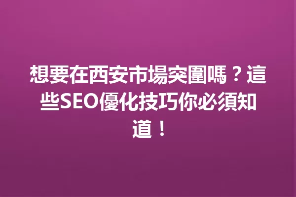 想要在西安市場突圍嗎？這些SEO優化技巧你必須知道！ 一