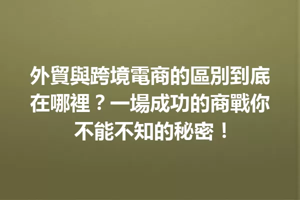 外貿與跨境電商的區別到底在哪裡?一場成功的商戰你不能不知的秘密! 一