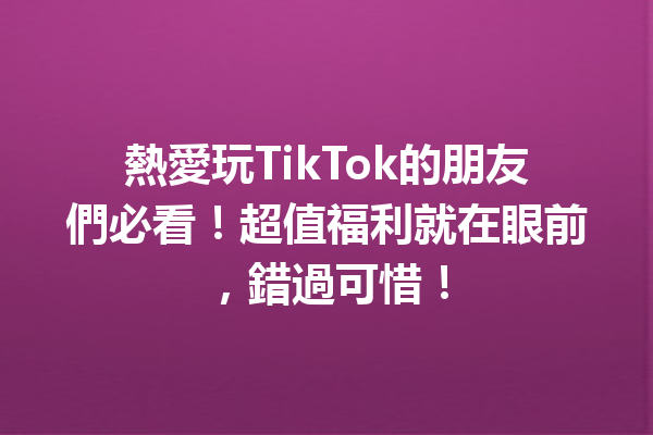 熱愛玩TikTok的朋友們必看!超值福利就在眼前,錯過可惜! 熱愛玩TikTok的朋友們必看!超值福利就在眼前,錯過可惜!