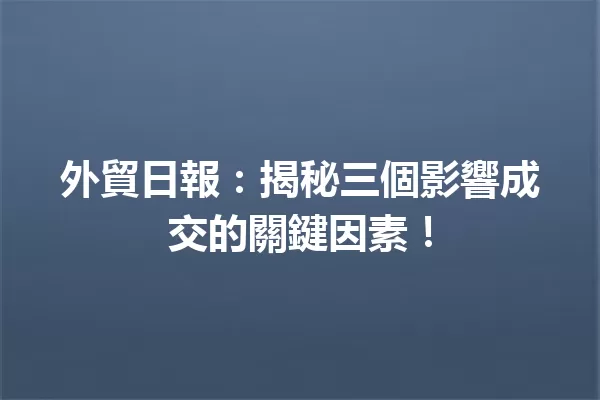 外貿日報:揭秘三個影響成交的關鍵因素! 一