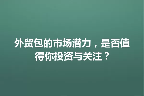 外贸包的市场潜力,是否值得你投资与关注? 一