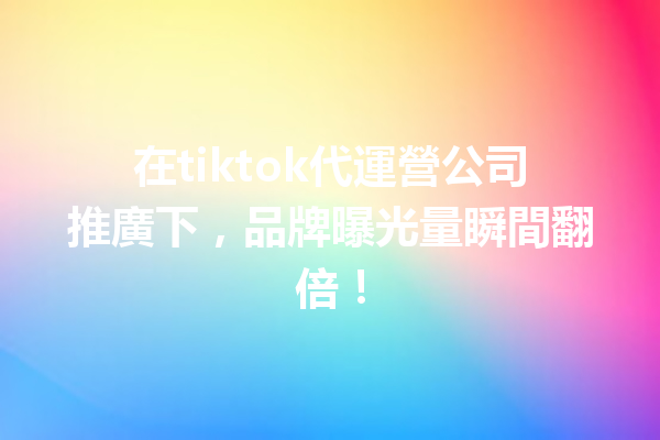在tiktok代運營公司推廣下,品牌曝光量瞬間翻倍! 在tiktok代運營公司推廣下,品牌曝光量瞬間翻倍!