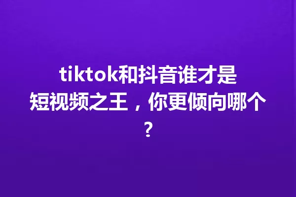 tiktok和抖音谁才是短视频之王,你更倾向哪个? 一