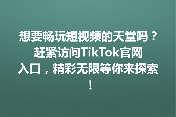 想要畅玩短视频的天堂吗?赶紧访问TikTok官网入口,精彩无限等你来探索! 想要畅玩短视频的天堂吗?赶紧访问TikTok官网入口,精彩无限等你来探索!