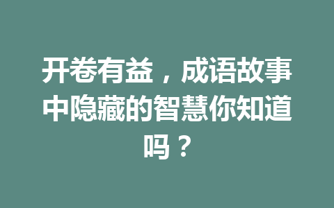 开卷有益,成语故事中隐藏的智慧你知道吗? 开卷有益,成语故事中隐藏的智慧你知道吗?