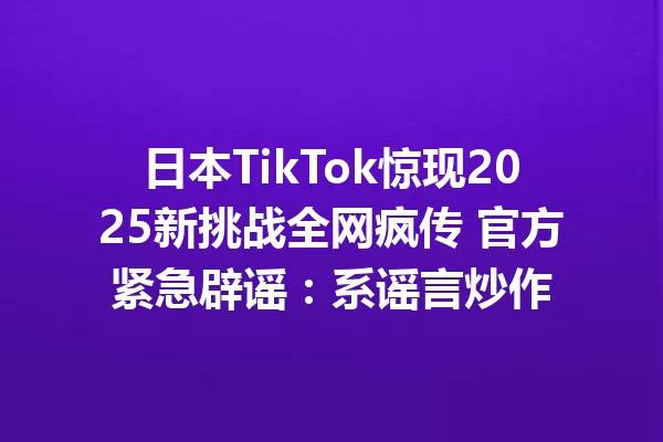 日本TikTok惊现2025新挑战全网疯传 官方紧急辟谣:系谣言炒作 一