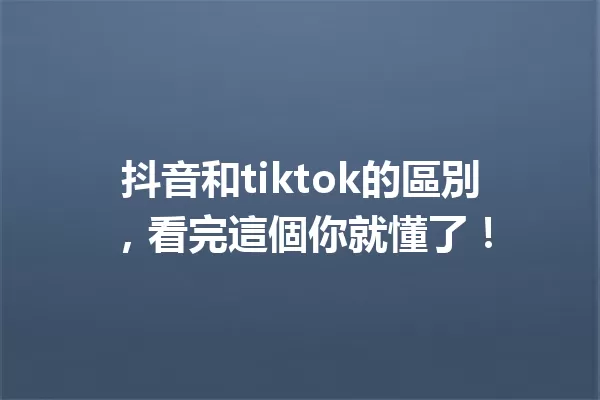 抖音和tiktok的區別，看完這個你就懂了！ 一