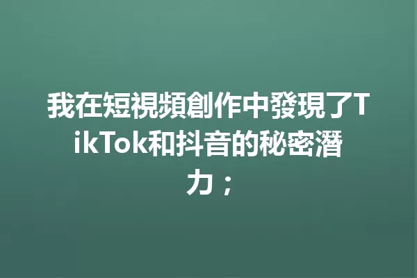 我在短視頻創作中發現了TikTok和抖音的秘密潛力; 一