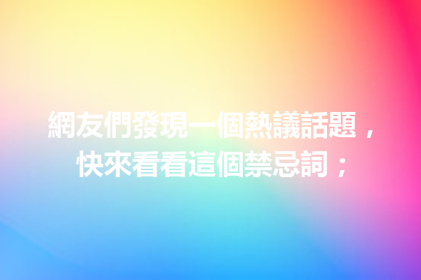 網友們發現一個熱議話題,快來看看這個禁忌詞; 網友們發現一個熱議話題,快來看看這個禁忌詞;