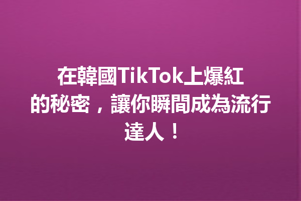 在韓國TikTok上爆紅的秘密,讓你瞬間成為流行達人! 在韓國TikTok上爆紅的秘密,讓你瞬間成為流行達人!